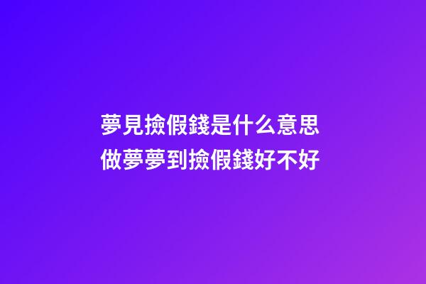 夢見撿假錢是什么意思 做夢夢到撿假錢好不好